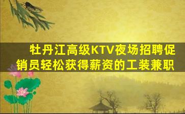 牡丹江高级KTV夜场招聘促销员轻松获得薪资的工装兼职